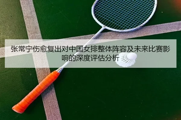 张常宁伤愈复出对中国女排整体阵容及未来比赛影响的深度评估分析 - BOGOUSPORTS